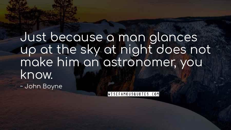 John Boyne Quotes: Just because a man glances up at the sky at night does not make him an astronomer, you know.