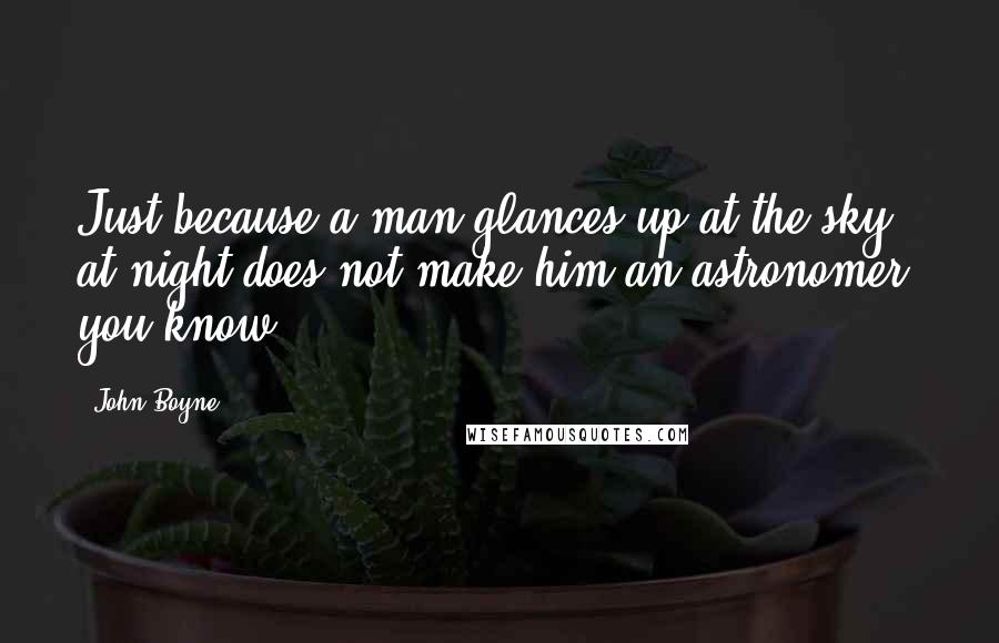 John Boyne Quotes: Just because a man glances up at the sky at night does not make him an astronomer, you know.