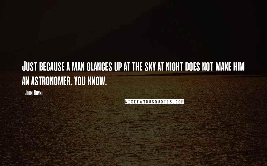 John Boyne Quotes: Just because a man glances up at the sky at night does not make him an astronomer, you know.