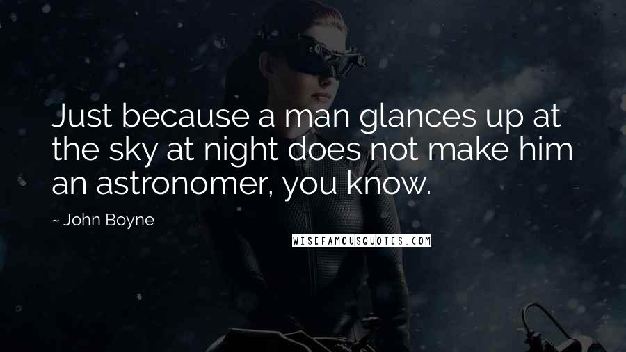 John Boyne Quotes: Just because a man glances up at the sky at night does not make him an astronomer, you know.