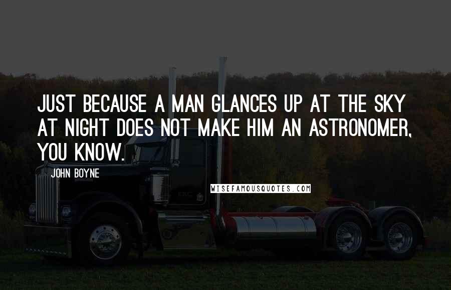John Boyne Quotes: Just because a man glances up at the sky at night does not make him an astronomer, you know.