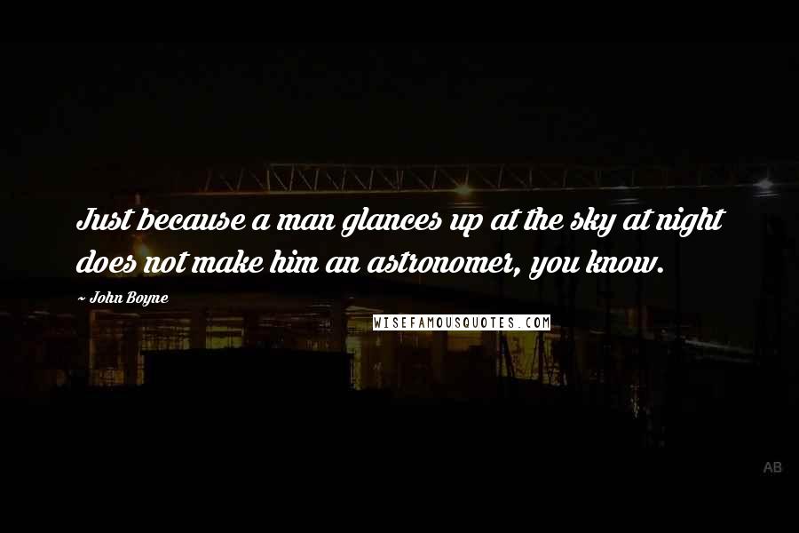 John Boyne Quotes: Just because a man glances up at the sky at night does not make him an astronomer, you know.