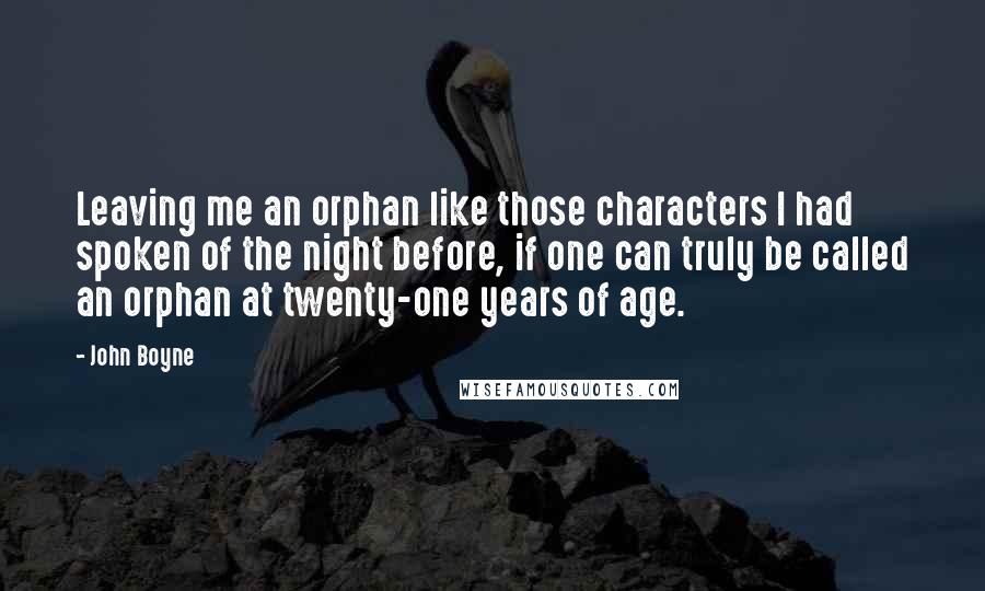 John Boyne Quotes: Leaving me an orphan like those characters I had spoken of the night before, if one can truly be called an orphan at twenty-one years of age.