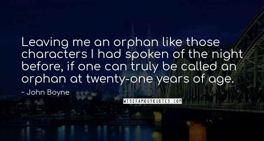 John Boyne Quotes: Leaving me an orphan like those characters I had spoken of the night before, if one can truly be called an orphan at twenty-one years of age.