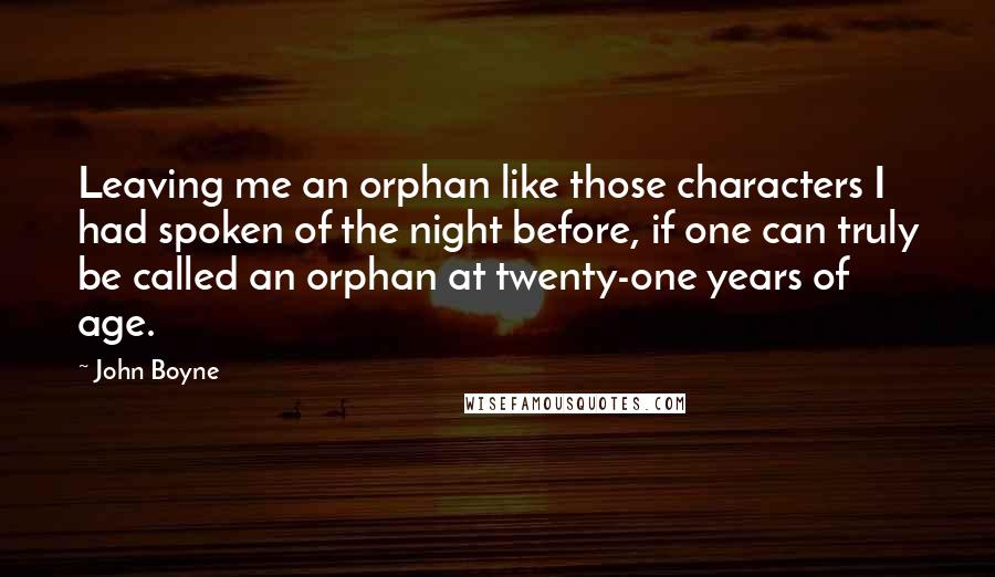 John Boyne Quotes: Leaving me an orphan like those characters I had spoken of the night before, if one can truly be called an orphan at twenty-one years of age.