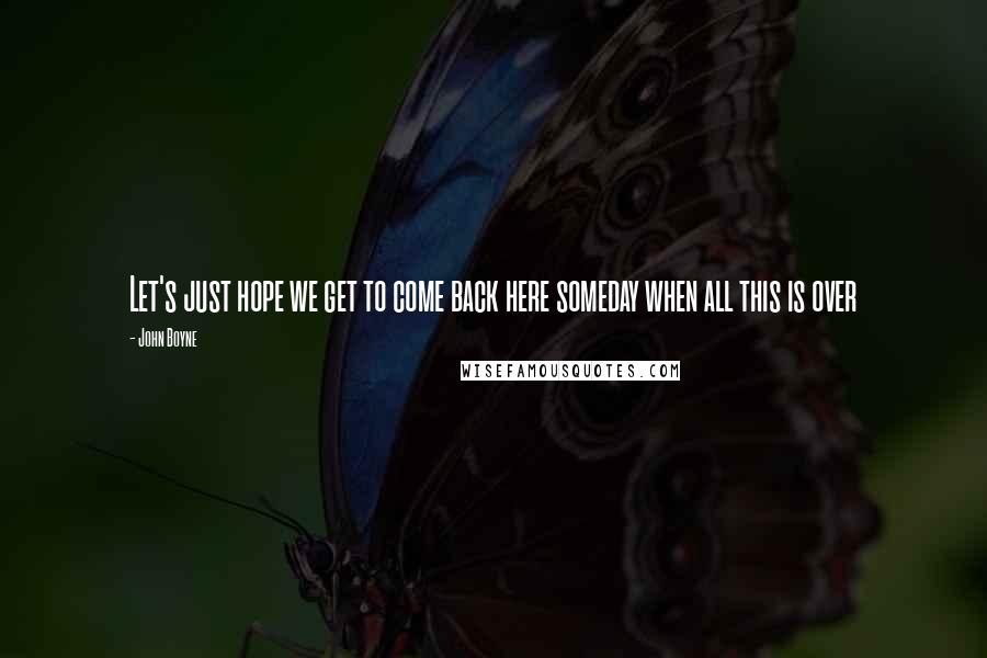 John Boyne Quotes: Let's just hope we get to come back here someday when all this is over