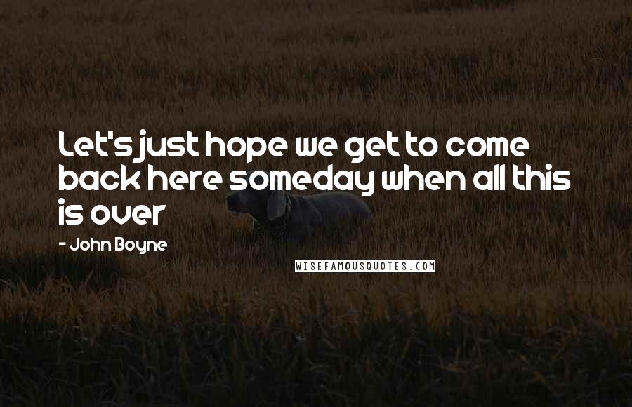John Boyne Quotes: Let's just hope we get to come back here someday when all this is over