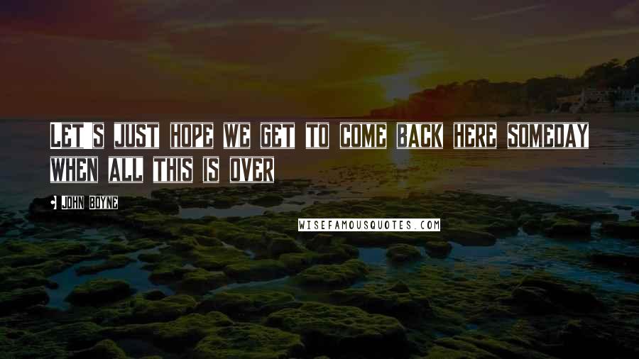 John Boyne Quotes: Let's just hope we get to come back here someday when all this is over
