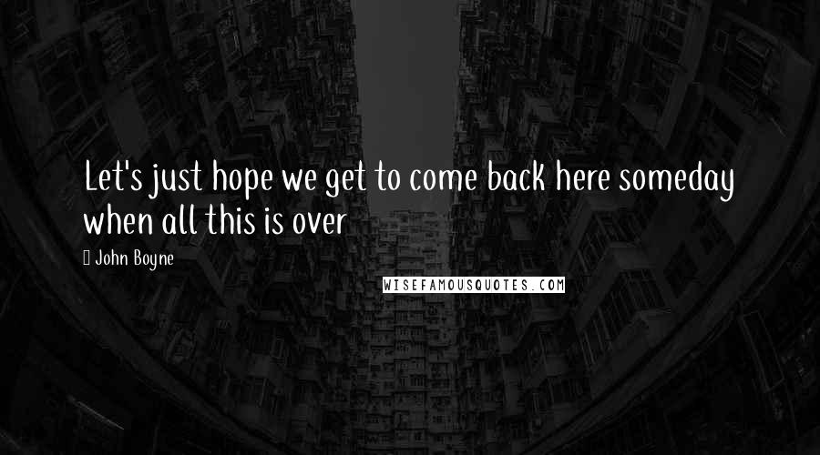 John Boyne Quotes: Let's just hope we get to come back here someday when all this is over