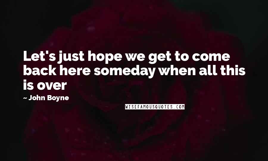 John Boyne Quotes: Let's just hope we get to come back here someday when all this is over