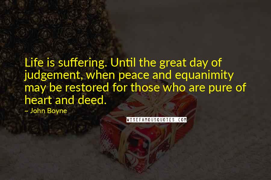 John Boyne Quotes: Life is suffering. Until the great day of judgement, when peace and equanimity may be restored for those who are pure of heart and deed.