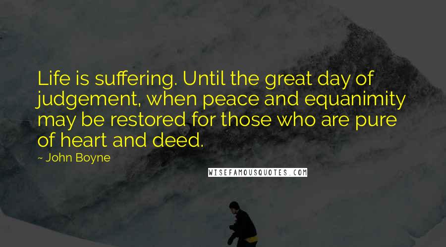 John Boyne Quotes: Life is suffering. Until the great day of judgement, when peace and equanimity may be restored for those who are pure of heart and deed.