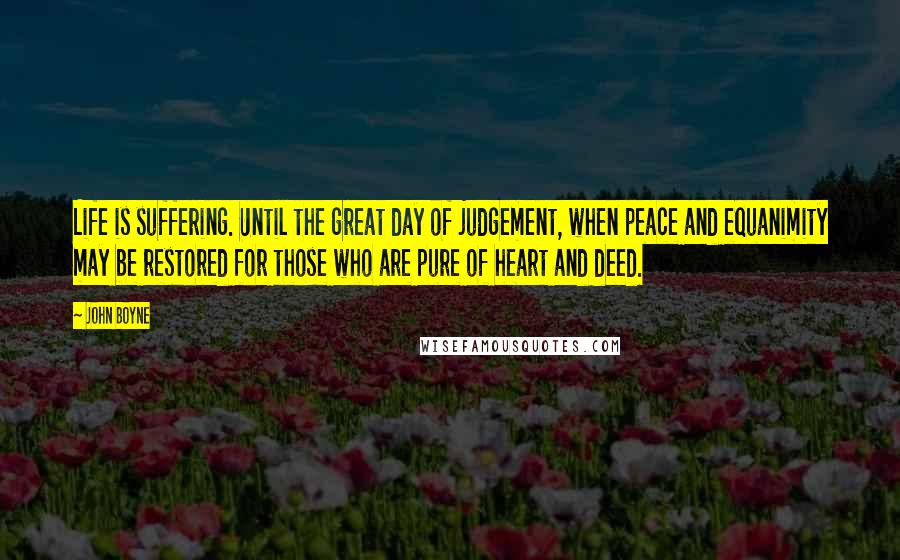 John Boyne Quotes: Life is suffering. Until the great day of judgement, when peace and equanimity may be restored for those who are pure of heart and deed.
