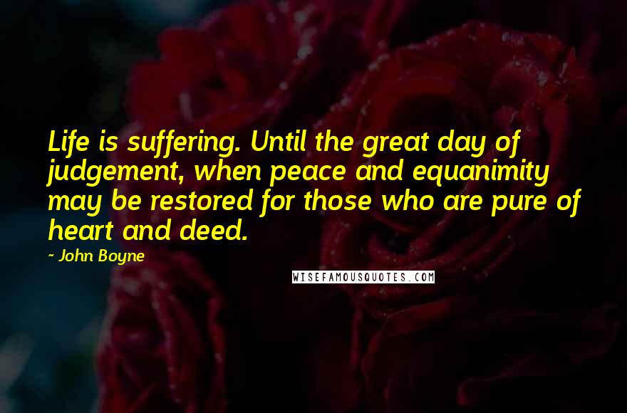 John Boyne Quotes: Life is suffering. Until the great day of judgement, when peace and equanimity may be restored for those who are pure of heart and deed.