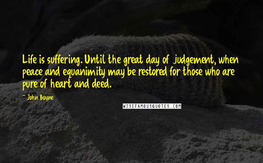 John Boyne Quotes: Life is suffering. Until the great day of judgement, when peace and equanimity may be restored for those who are pure of heart and deed.