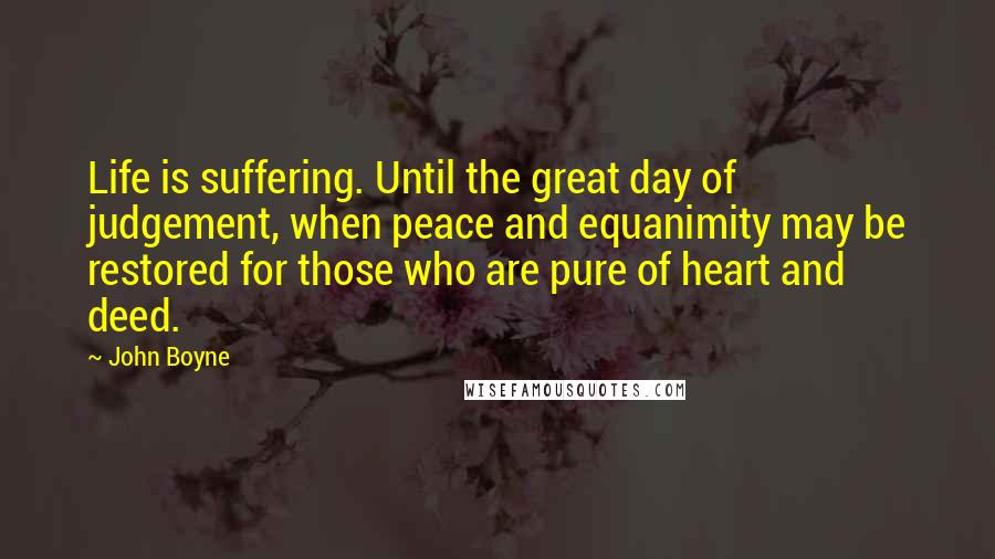 John Boyne Quotes: Life is suffering. Until the great day of judgement, when peace and equanimity may be restored for those who are pure of heart and deed.