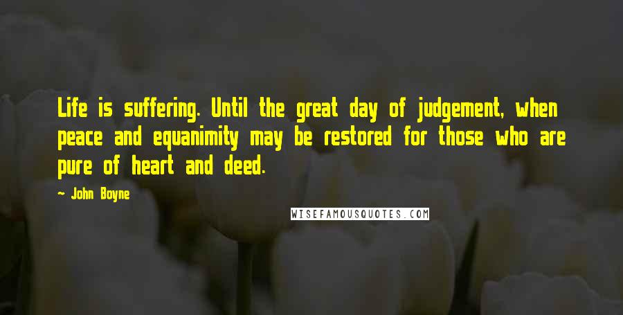 John Boyne Quotes: Life is suffering. Until the great day of judgement, when peace and equanimity may be restored for those who are pure of heart and deed.