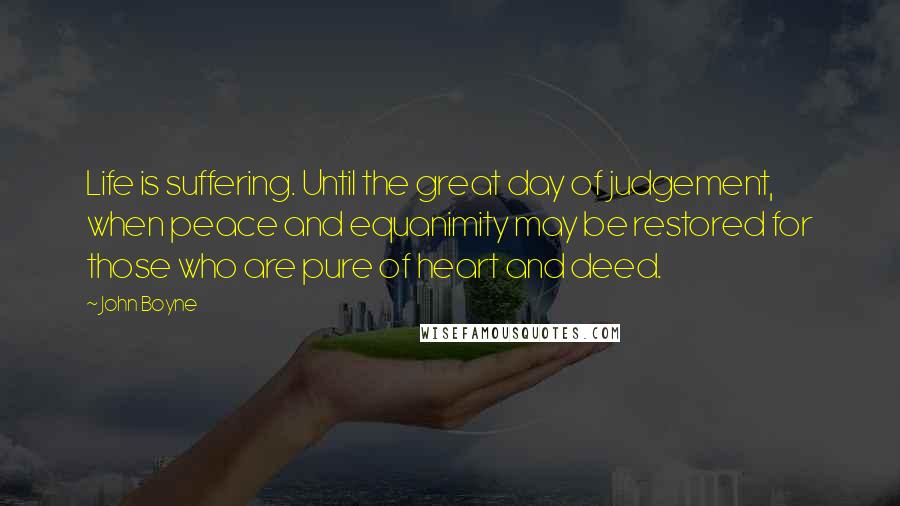 John Boyne Quotes: Life is suffering. Until the great day of judgement, when peace and equanimity may be restored for those who are pure of heart and deed.