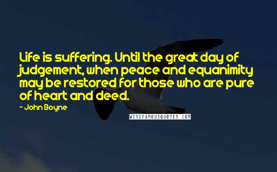 John Boyne Quotes: Life is suffering. Until the great day of judgement, when peace and equanimity may be restored for those who are pure of heart and deed.