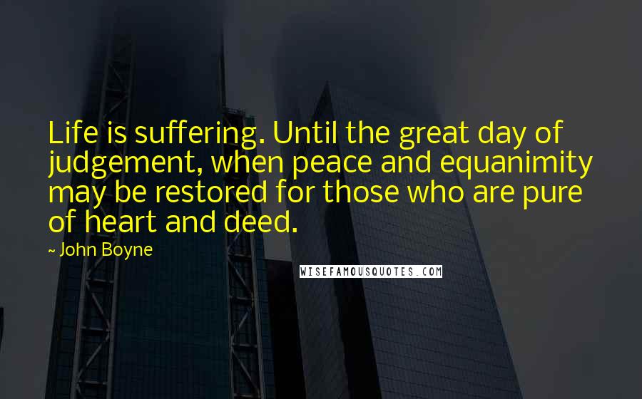 John Boyne Quotes: Life is suffering. Until the great day of judgement, when peace and equanimity may be restored for those who are pure of heart and deed.