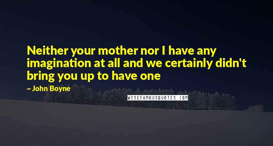 John Boyne Quotes: Neither your mother nor I have any imagination at all and we certainly didn't bring you up to have one
