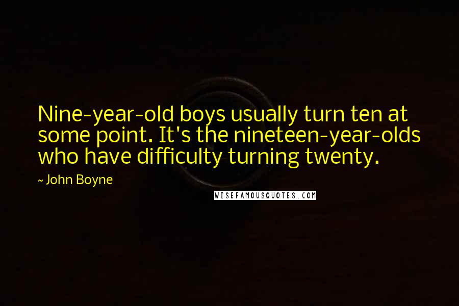 John Boyne Quotes: Nine-year-old boys usually turn ten at some point. It's the nineteen-year-olds who have difficulty turning twenty.