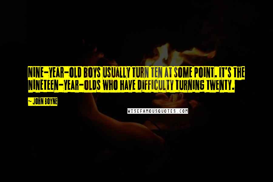 John Boyne Quotes: Nine-year-old boys usually turn ten at some point. It's the nineteen-year-olds who have difficulty turning twenty.