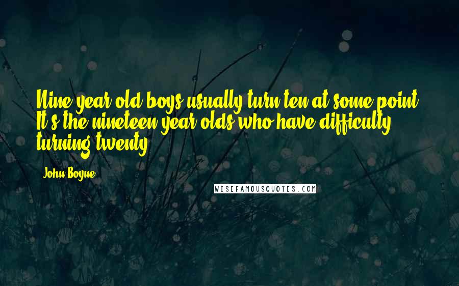 John Boyne Quotes: Nine-year-old boys usually turn ten at some point. It's the nineteen-year-olds who have difficulty turning twenty.