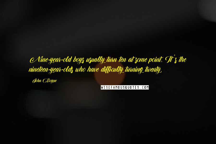 John Boyne Quotes: Nine-year-old boys usually turn ten at some point. It's the nineteen-year-olds who have difficulty turning twenty.