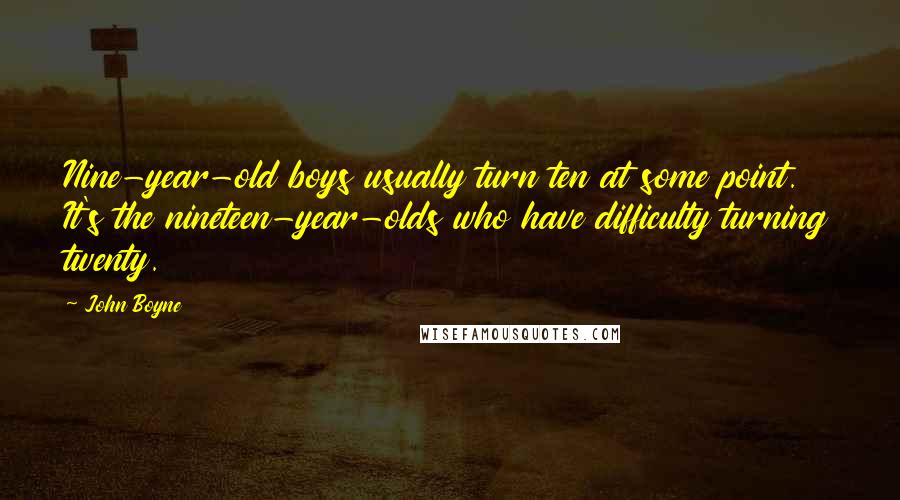 John Boyne Quotes: Nine-year-old boys usually turn ten at some point. It's the nineteen-year-olds who have difficulty turning twenty.