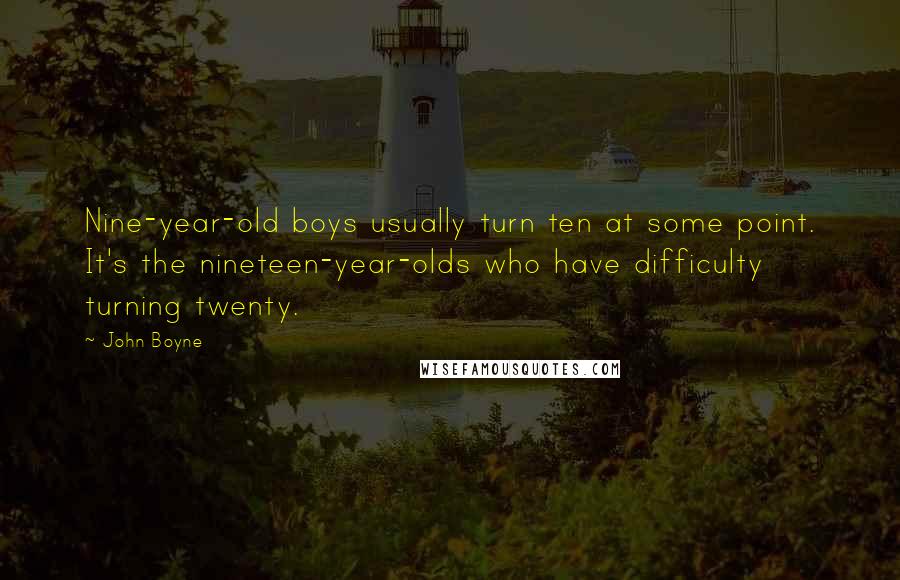 John Boyne Quotes: Nine-year-old boys usually turn ten at some point. It's the nineteen-year-olds who have difficulty turning twenty.