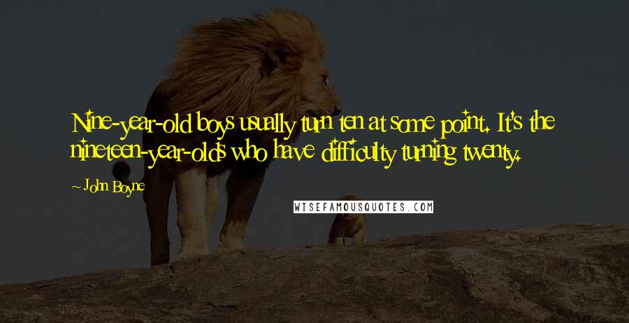 John Boyne Quotes: Nine-year-old boys usually turn ten at some point. It's the nineteen-year-olds who have difficulty turning twenty.