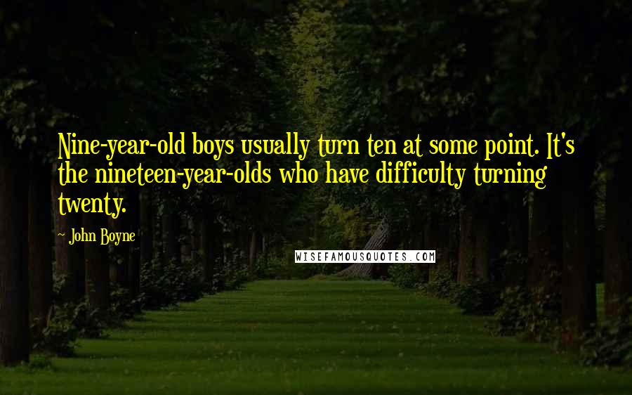 John Boyne Quotes: Nine-year-old boys usually turn ten at some point. It's the nineteen-year-olds who have difficulty turning twenty.