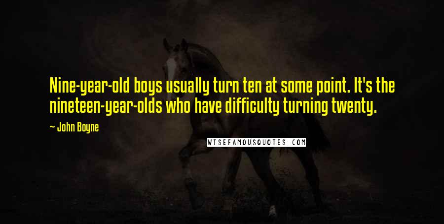 John Boyne Quotes: Nine-year-old boys usually turn ten at some point. It's the nineteen-year-olds who have difficulty turning twenty.