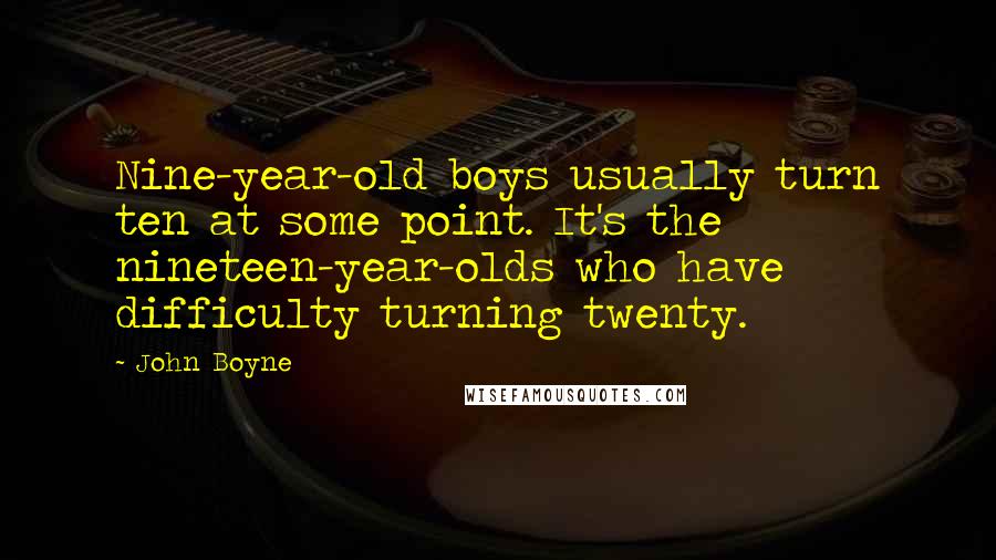 John Boyne Quotes: Nine-year-old boys usually turn ten at some point. It's the nineteen-year-olds who have difficulty turning twenty.