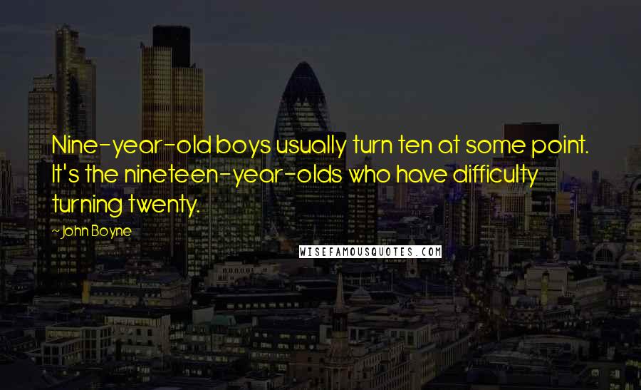 John Boyne Quotes: Nine-year-old boys usually turn ten at some point. It's the nineteen-year-olds who have difficulty turning twenty.