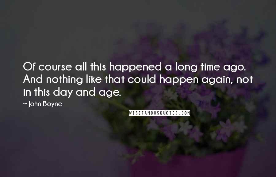 John Boyne Quotes: Of course all this happened a long time ago. And nothing like that could happen again, not in this day and age.