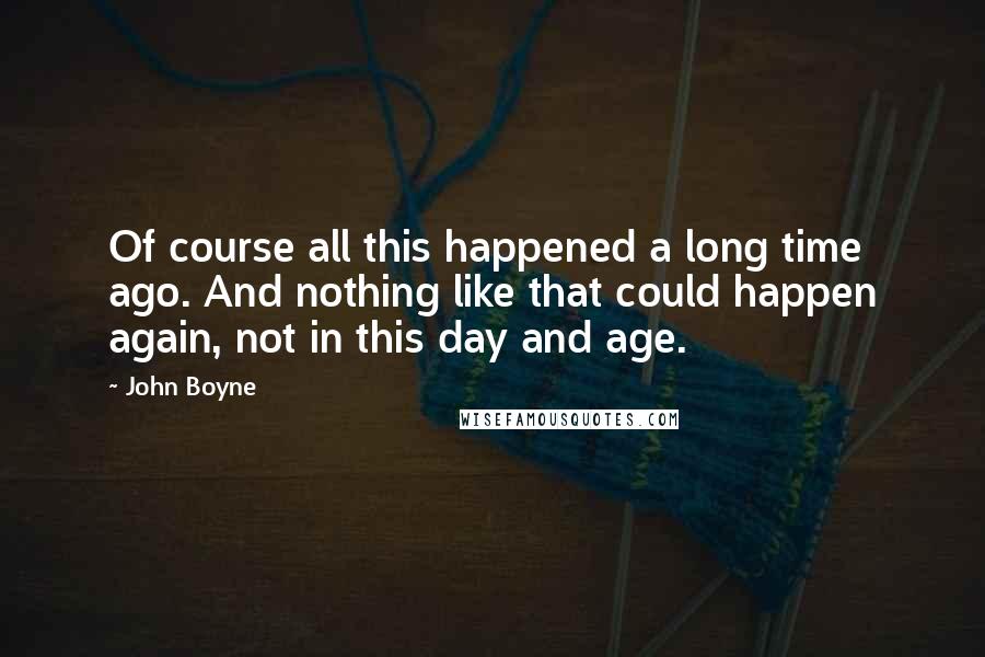 John Boyne Quotes: Of course all this happened a long time ago. And nothing like that could happen again, not in this day and age.