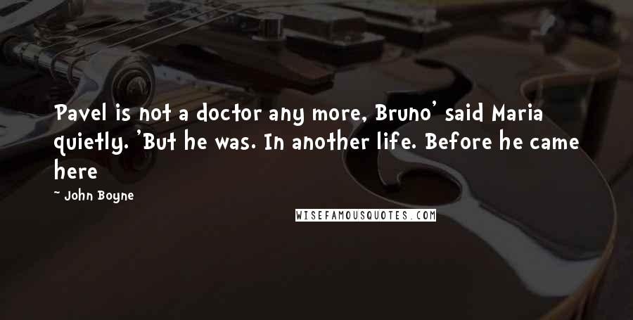 John Boyne Quotes: Pavel is not a doctor any more, Bruno' said Maria quietly. 'But he was. In another life. Before he came here