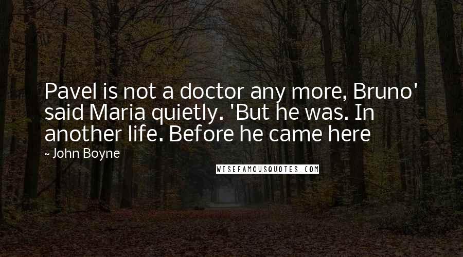 John Boyne Quotes: Pavel is not a doctor any more, Bruno' said Maria quietly. 'But he was. In another life. Before he came here