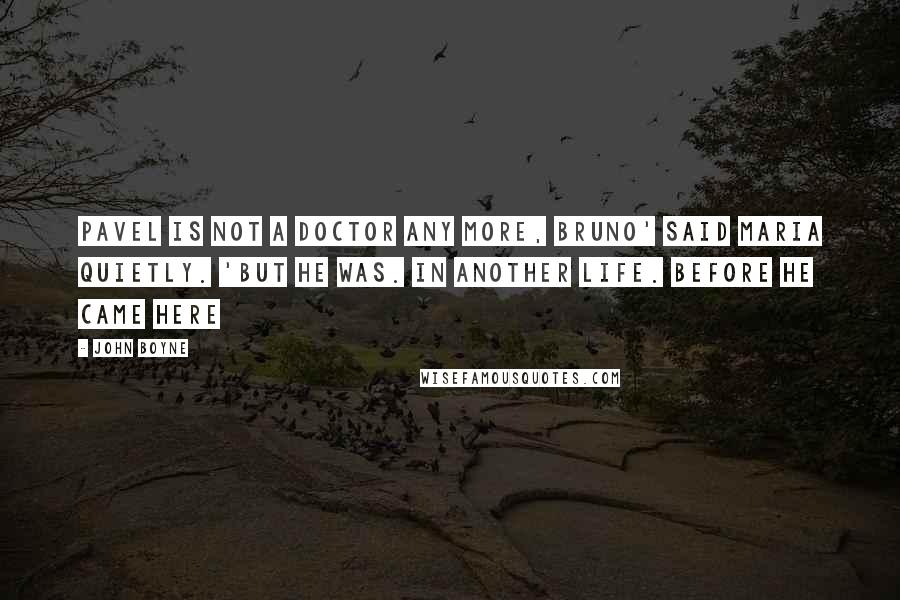 John Boyne Quotes: Pavel is not a doctor any more, Bruno' said Maria quietly. 'But he was. In another life. Before he came here