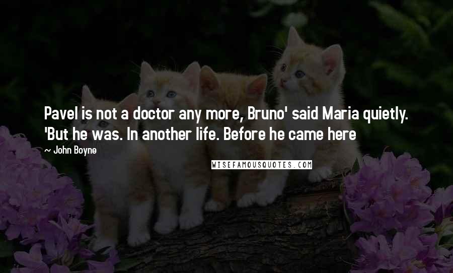 John Boyne Quotes: Pavel is not a doctor any more, Bruno' said Maria quietly. 'But he was. In another life. Before he came here