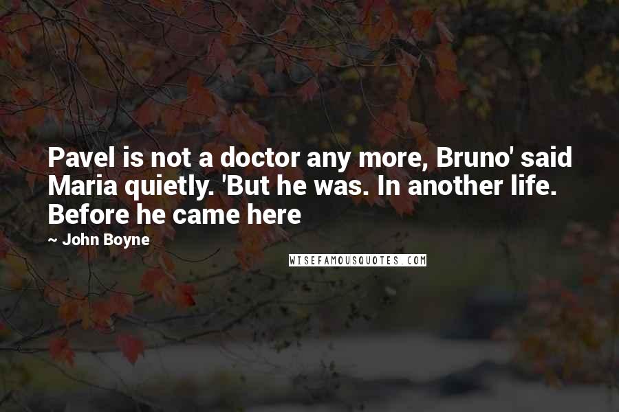 John Boyne Quotes: Pavel is not a doctor any more, Bruno' said Maria quietly. 'But he was. In another life. Before he came here