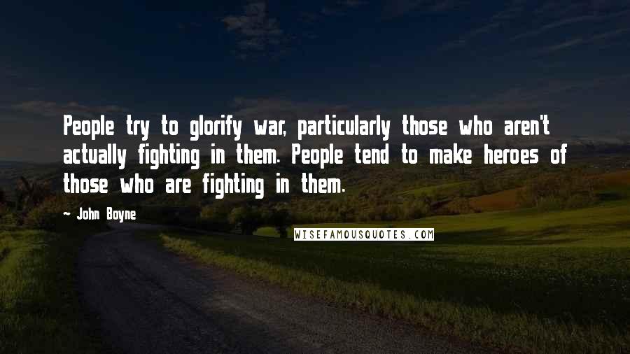 John Boyne Quotes: People try to glorify war, particularly those who aren't actually fighting in them. People tend to make heroes of those who are fighting in them.