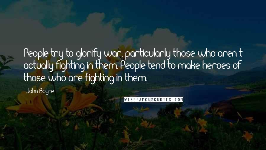 John Boyne Quotes: People try to glorify war, particularly those who aren't actually fighting in them. People tend to make heroes of those who are fighting in them.