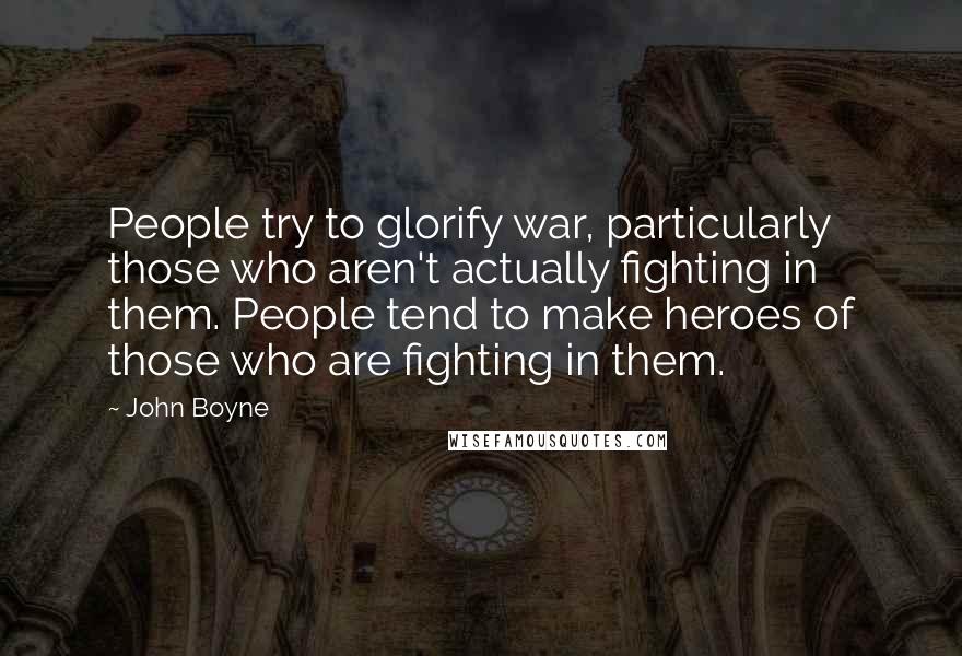 John Boyne Quotes: People try to glorify war, particularly those who aren't actually fighting in them. People tend to make heroes of those who are fighting in them.