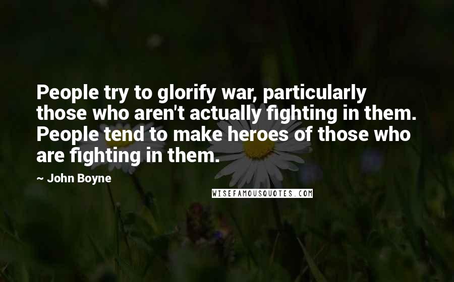 John Boyne Quotes: People try to glorify war, particularly those who aren't actually fighting in them. People tend to make heroes of those who are fighting in them.