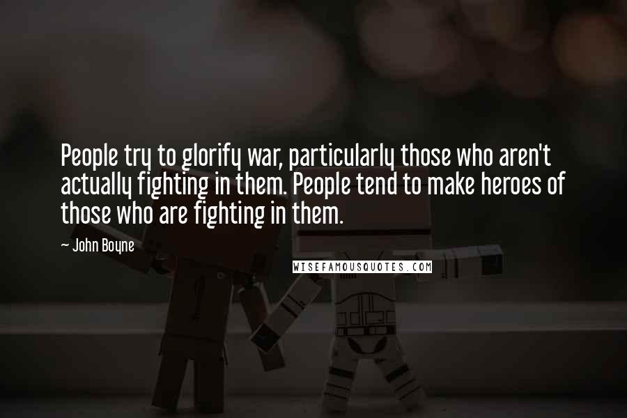 John Boyne Quotes: People try to glorify war, particularly those who aren't actually fighting in them. People tend to make heroes of those who are fighting in them.