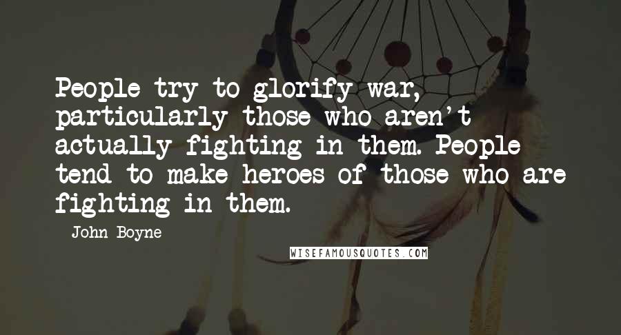 John Boyne Quotes: People try to glorify war, particularly those who aren't actually fighting in them. People tend to make heroes of those who are fighting in them.