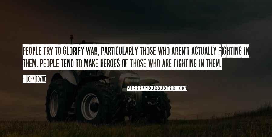 John Boyne Quotes: People try to glorify war, particularly those who aren't actually fighting in them. People tend to make heroes of those who are fighting in them.